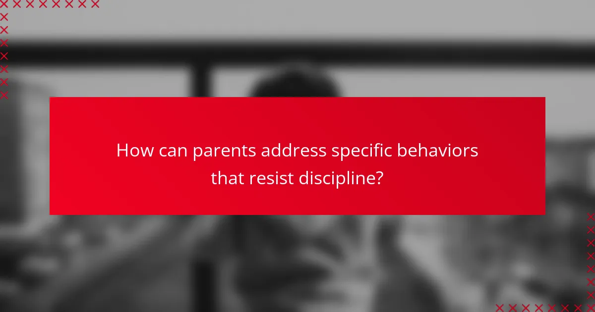 How can parents address specific behaviors that resist discipline?