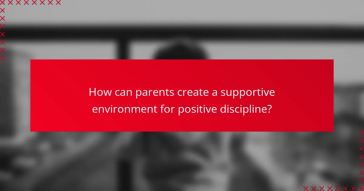 How can parents create a supportive environment for positive discipline?