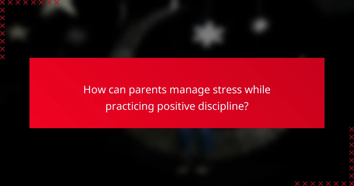 How can parents manage stress while practicing positive discipline?