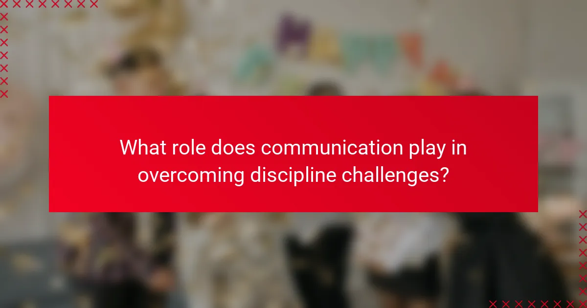 What role does communication play in overcoming discipline challenges?
